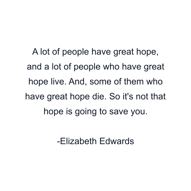 A lot of people have great hope, and a lot of people who have great hope live. And, some of them who have great hope die. So it's not that hope is going to save you.