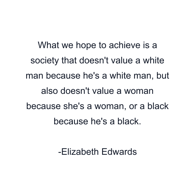 What we hope to achieve is a society that doesn't value a white man because he's a white man, but also doesn't value a woman because she's a woman, or a black because he's a black.