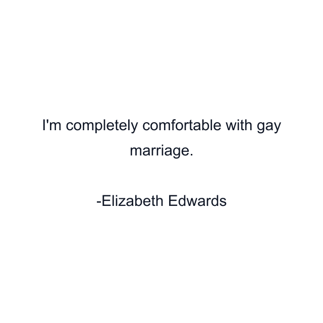 I'm completely comfortable with gay marriage.