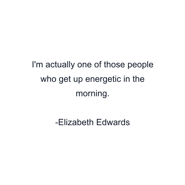 I'm actually one of those people who get up energetic in the morning.