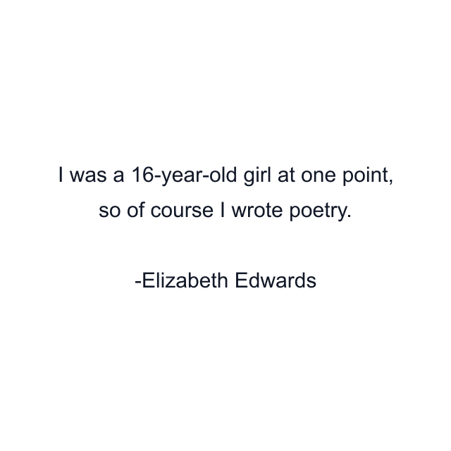 I was a 16-year-old girl at one point, so of course I wrote poetry.