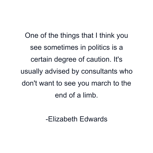 One of the things that I think you see sometimes in politics is a certain degree of caution. It's usually advised by consultants who don't want to see you march to the end of a limb.