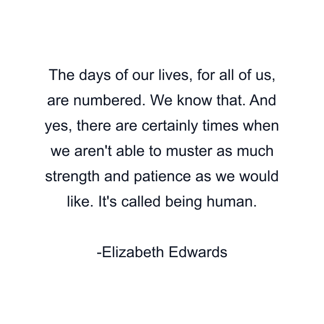 The days of our lives, for all of us, are numbered. We know that. And yes, there are certainly times when we aren't able to muster as much strength and patience as we would like. It's called being human.