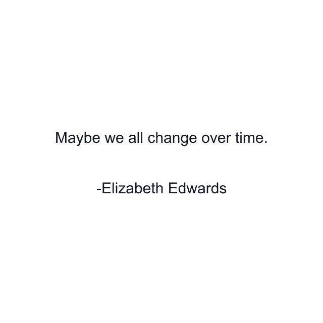 Maybe we all change over time.