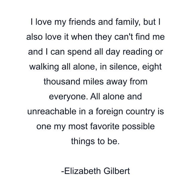 I love my friends and family, but I also love it when they can't find me and I can spend all day reading or walking all alone, in silence, eight thousand miles away from everyone. All alone and unreachable in a foreign country is one my most favorite possible things to be.