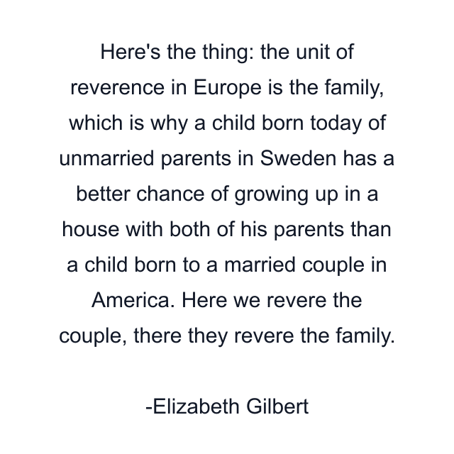 Here's the thing: the unit of reverence in Europe is the family, which is why a child born today of unmarried parents in Sweden has a better chance of growing up in a house with both of his parents than a child born to a married couple in America. Here we revere the couple, there they revere the family.