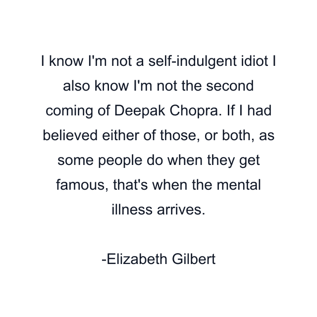 I know I'm not a self-indulgent idiot I also know I'm not the second coming of Deepak Chopra. If I had believed either of those, or both, as some people do when they get famous, that's when the mental illness arrives.