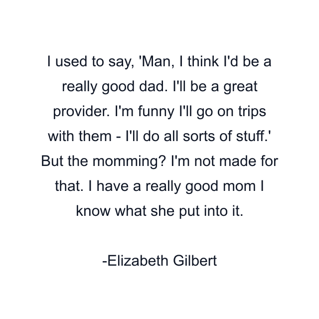 I used to say, 'Man, I think I'd be a really good dad. I'll be a great provider. I'm funny I'll go on trips with them - I'll do all sorts of stuff.' But the momming? I'm not made for that. I have a really good mom I know what she put into it.