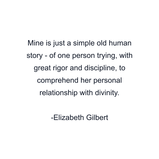 Mine is just a simple old human story - of one person trying, with great rigor and discipline, to comprehend her personal relationship with divinity.