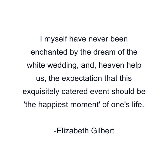 I myself have never been enchanted by the dream of the white wedding, and, heaven help us, the expectation that this exquisitely catered event should be 'the happiest moment' of one's life.