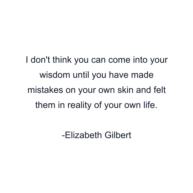 I don't think you can come into your wisdom until you have made mistakes on your own skin and felt them in reality of your own life.