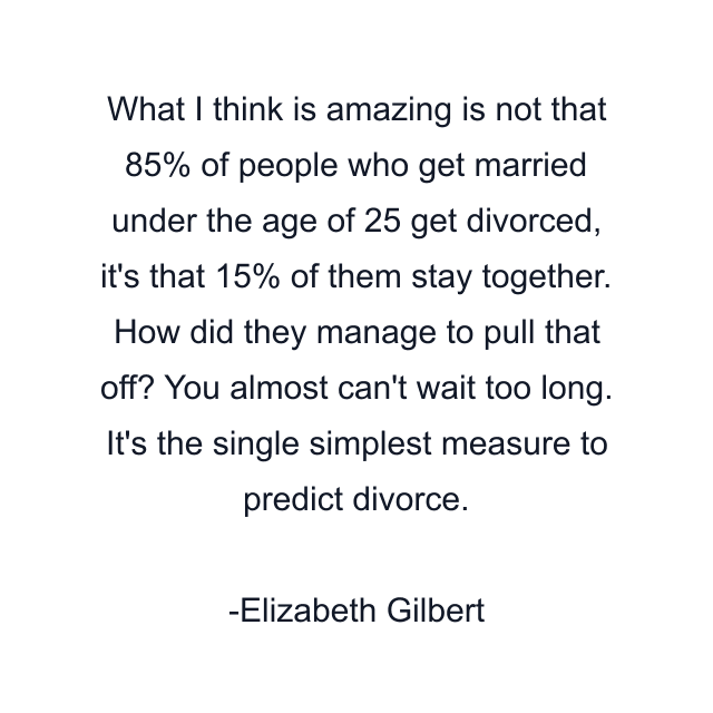 What I think is amazing is not that 85% of people who get married under the age of 25 get divorced, it's that 15% of them stay together. How did they manage to pull that off? You almost can't wait too long. It's the single simplest measure to predict divorce.