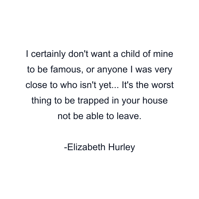 I certainly don't want a child of mine to be famous, or anyone I was very close to who isn't yet... It's the worst thing to be trapped in your house not be able to leave.