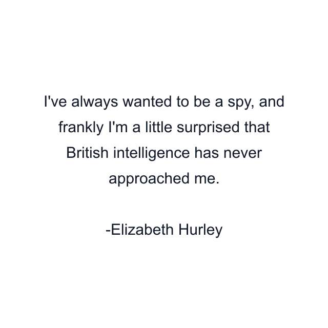 I've always wanted to be a spy, and frankly I'm a little surprised that British intelligence has never approached me.