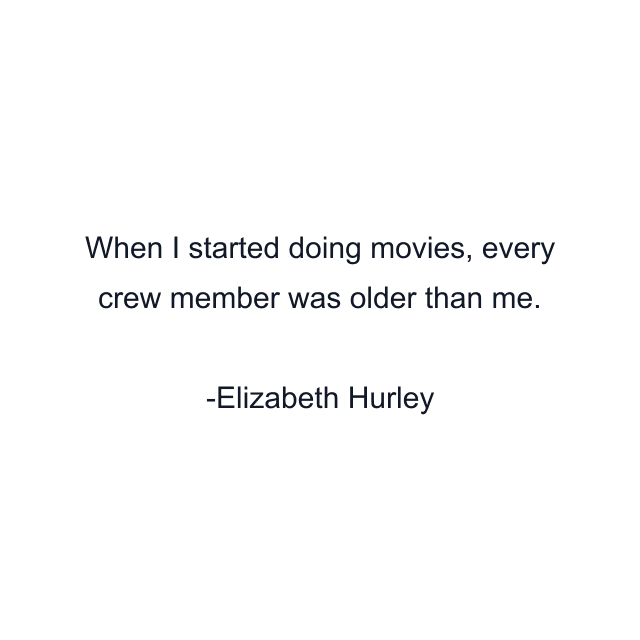 When I started doing movies, every crew member was older than me.