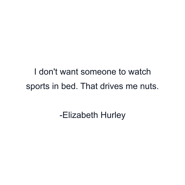 I don't want someone to watch sports in bed. That drives me nuts.