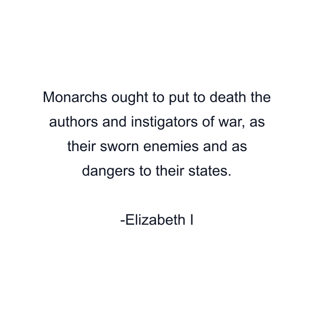 Monarchs ought to put to death the authors and instigators of war, as their sworn enemies and as dangers to their states.