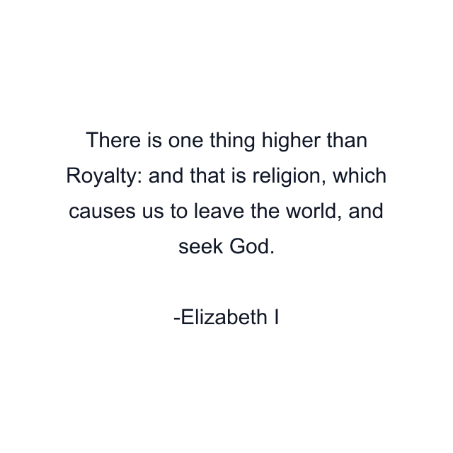 There is one thing higher than Royalty: and that is religion, which causes us to leave the world, and seek God.