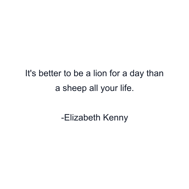 It's better to be a lion for a day than a sheep all your life.