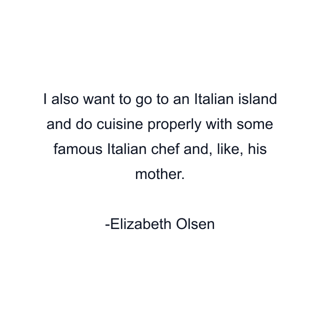 I also want to go to an Italian island and do cuisine properly with some famous Italian chef and, like, his mother.