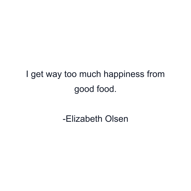 I get way too much happiness from good food.