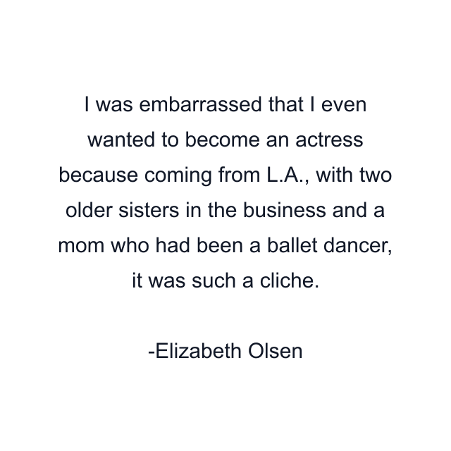 I was embarrassed that I even wanted to become an actress because coming from L.A., with two older sisters in the business and a mom who had been a ballet dancer, it was such a cliche.