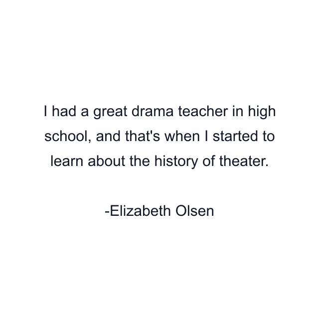 I had a great drama teacher in high school, and that's when I started to learn about the history of theater.