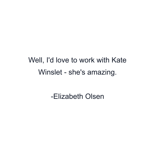 Well, I'd love to work with Kate Winslet - she's amazing.