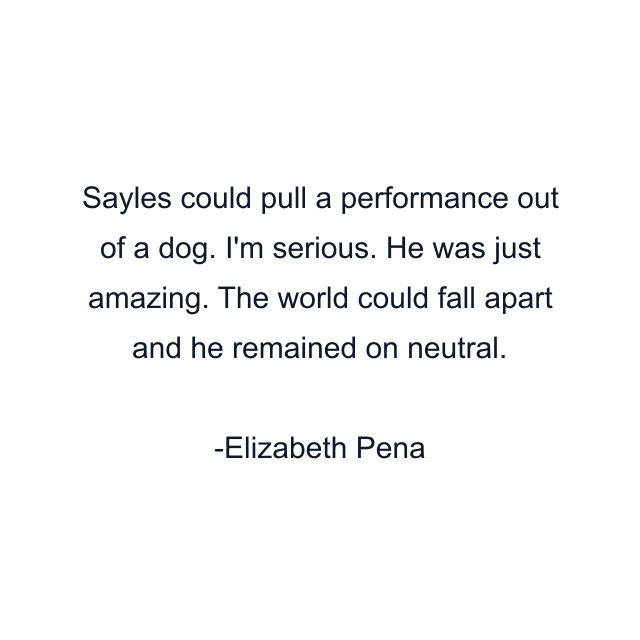 Sayles could pull a performance out of a dog. I'm serious. He was just amazing. The world could fall apart and he remained on neutral.