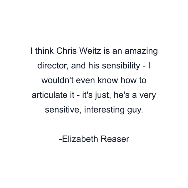 I think Chris Weitz is an amazing director, and his sensibility - I wouldn't even know how to articulate it - it's just, he's a very sensitive, interesting guy.