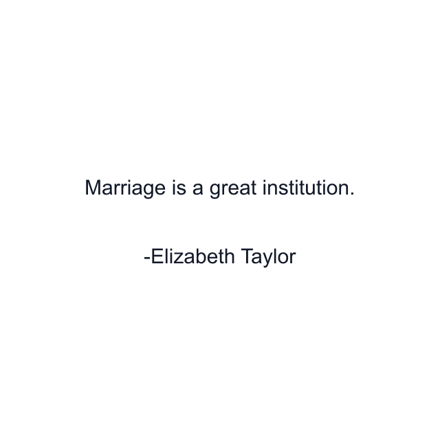 Marriage is a great institution.