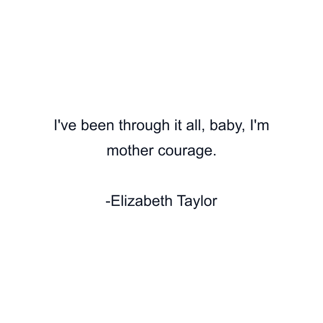 I've been through it all, baby, I'm mother courage.