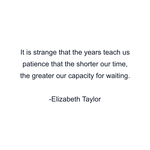 It is strange that the years teach us patience that the shorter our time, the greater our capacity for waiting.