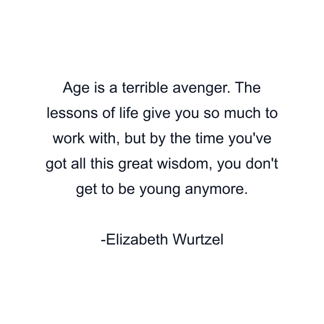 Age is a terrible avenger. The lessons of life give you so much to work with, but by the time you've got all this great wisdom, you don't get to be young anymore.