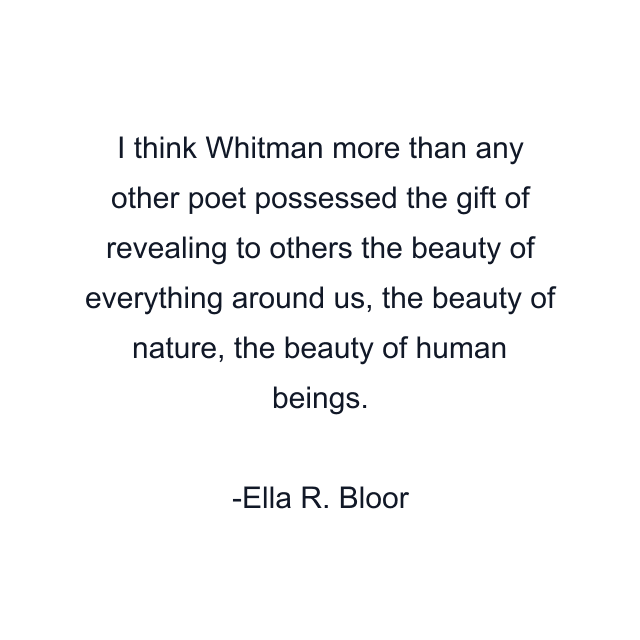 I think Whitman more than any other poet possessed the gift of revealing to others the beauty of everything around us, the beauty of nature, the beauty of human beings.