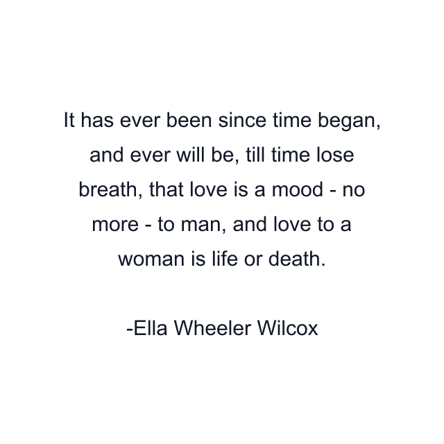 It has ever been since time began, and ever will be, till time lose breath, that love is a mood - no more - to man, and love to a woman is life or death.