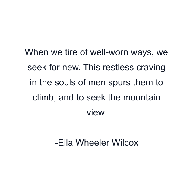 When we tire of well-worn ways, we seek for new. This restless craving in the souls of men spurs them to climb, and to seek the mountain view.