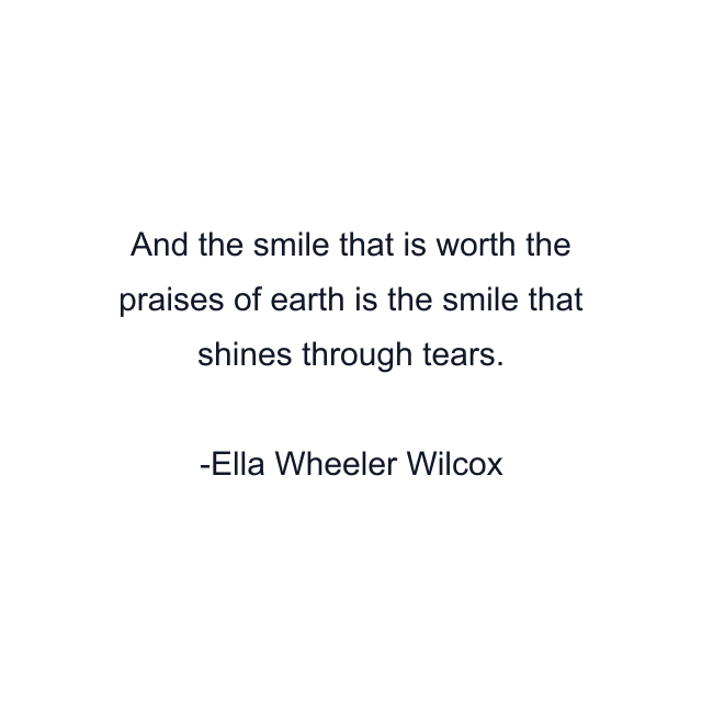 And the smile that is worth the praises of earth is the smile that shines through tears.