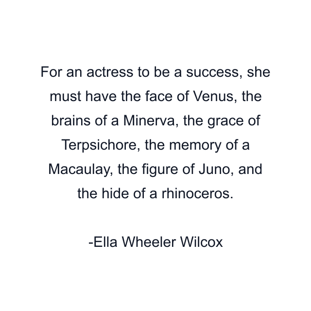 For an actress to be a success, she must have the face of Venus, the brains of a Minerva, the grace of Terpsichore, the memory of a Macaulay, the figure of Juno, and the hide of a rhinoceros.