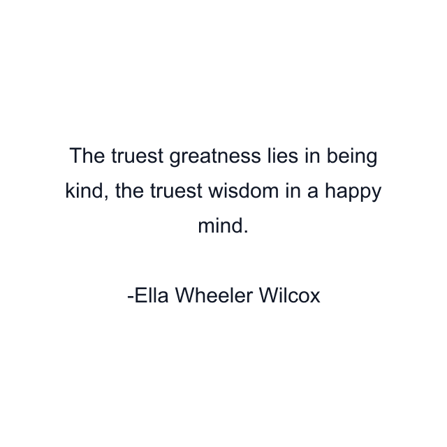 The truest greatness lies in being kind, the truest wisdom in a happy mind.