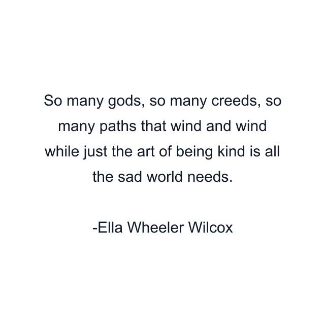 So many gods, so many creeds, so many paths that wind and wind while just the art of being kind is all the sad world needs.