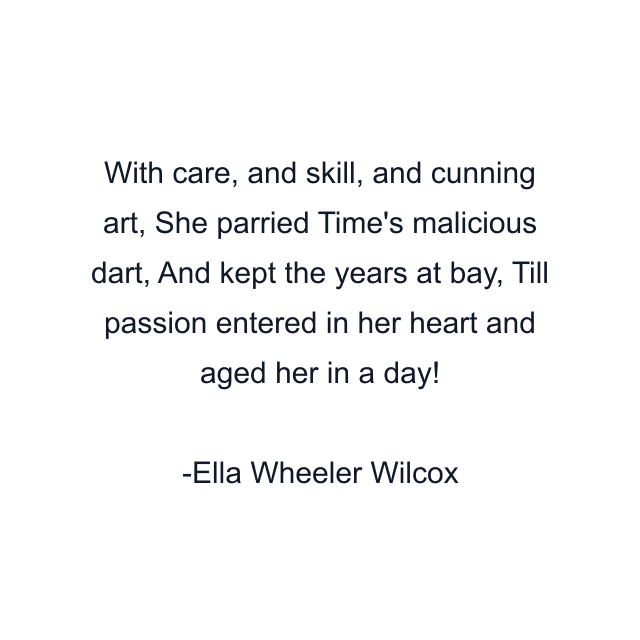 With care, and skill, and cunning art, She parried Time's malicious dart, And kept the years at bay, Till passion entered in her heart and aged her in a day!