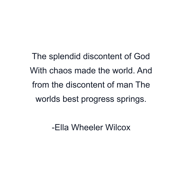 The splendid discontent of God With chaos made the world. And from the discontent of man The worlds best progress springs.