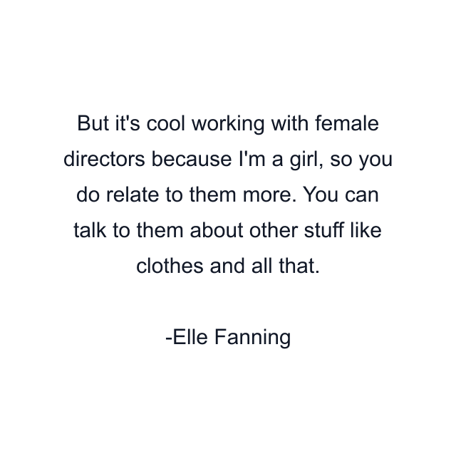 But it's cool working with female directors because I'm a girl, so you do relate to them more. You can talk to them about other stuff like clothes and all that.