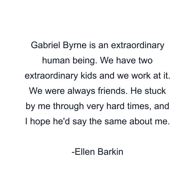 Gabriel Byrne is an extraordinary human being. We have two extraordinary kids and we work at it. We were always friends. He stuck by me through very hard times, and I hope he'd say the same about me.