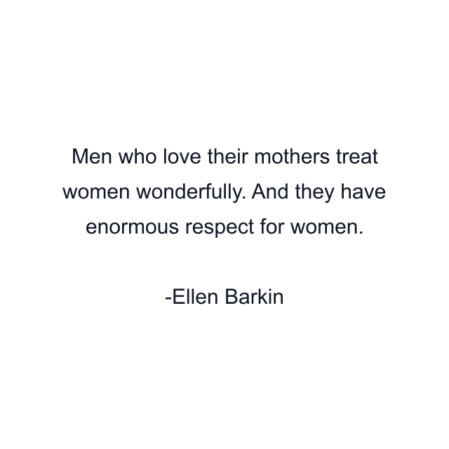 Men who love their mothers treat women wonderfully. And they have enormous respect for women.