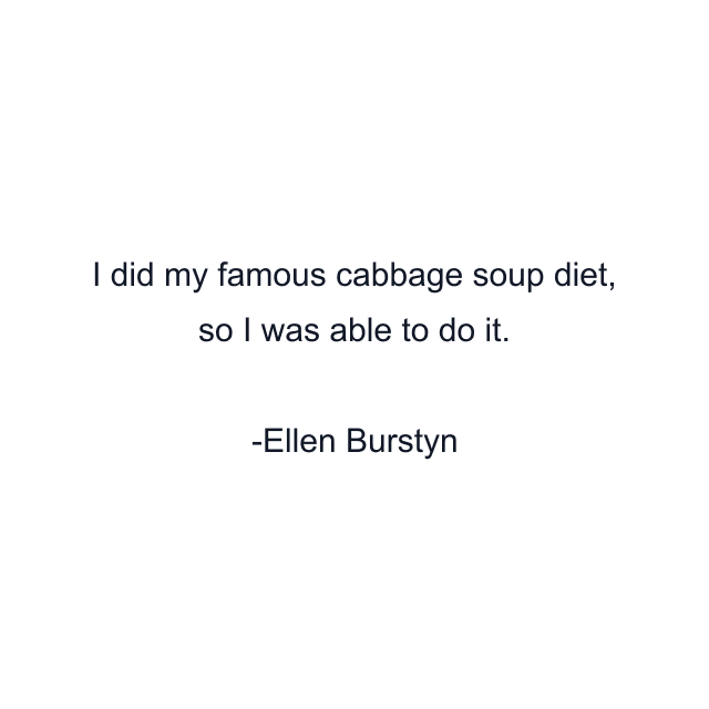 I did my famous cabbage soup diet, so I was able to do it.