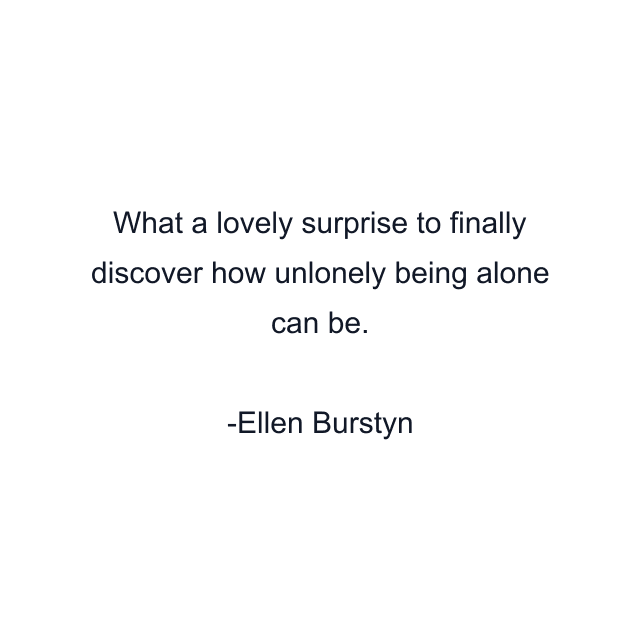 What a lovely surprise to finally discover how unlonely being alone can be.