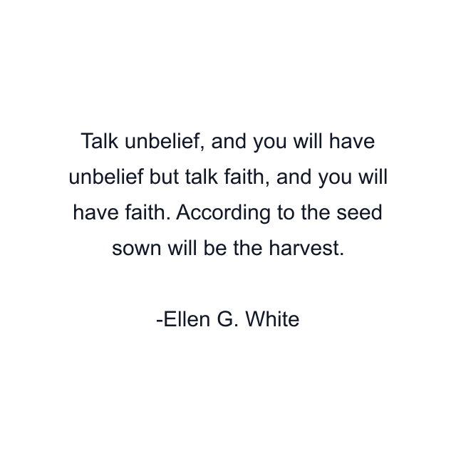 Talk unbelief, and you will have unbelief but talk faith, and you will have faith. According to the seed sown will be the harvest.