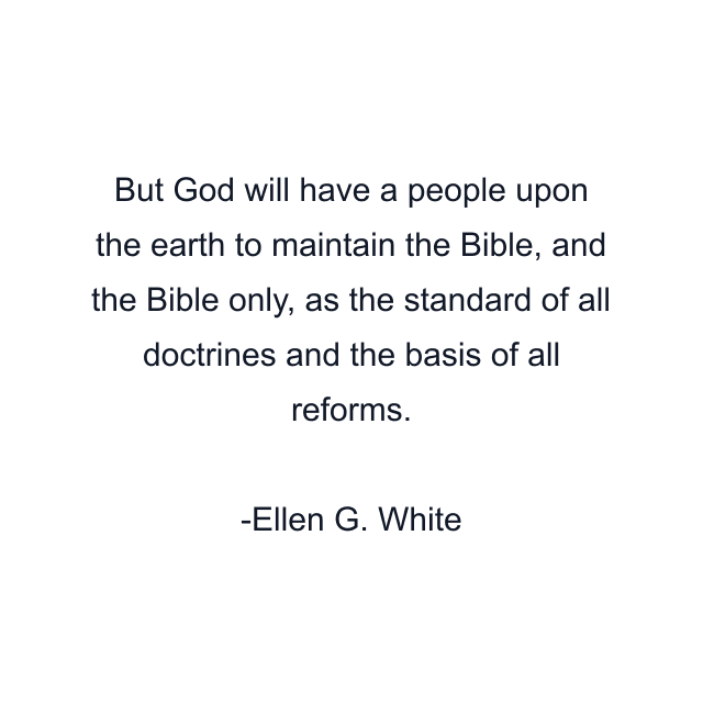 But God will have a people upon the earth to maintain the Bible, and the Bible only, as the standard of all doctrines and the basis of all reforms.